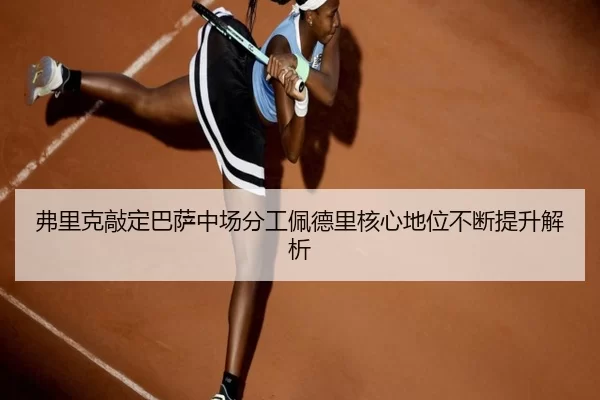 弗里克敲定巴萨中场分工佩德里核心地位不断提升解析
