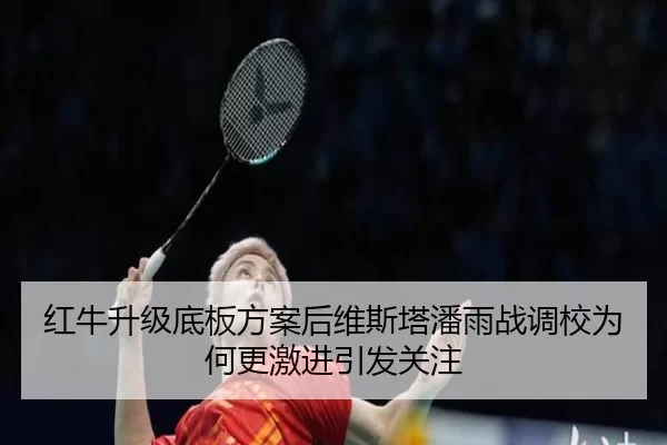 红牛升级底板方案后维斯塔潘雨战调校为何更激进引发关注